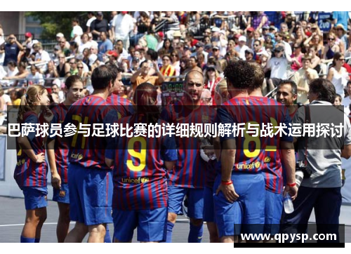 巴萨球员参与足球比赛的详细规则解析与战术运用探讨