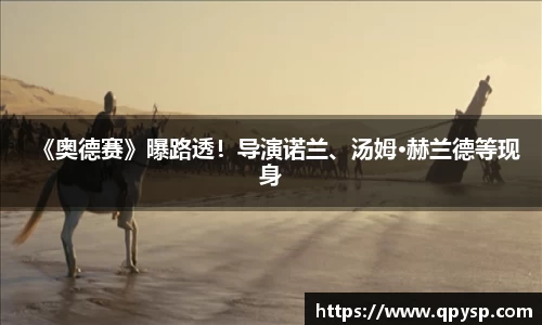 《奥德赛》曝路透！导演诺兰、汤姆·赫兰德等现身